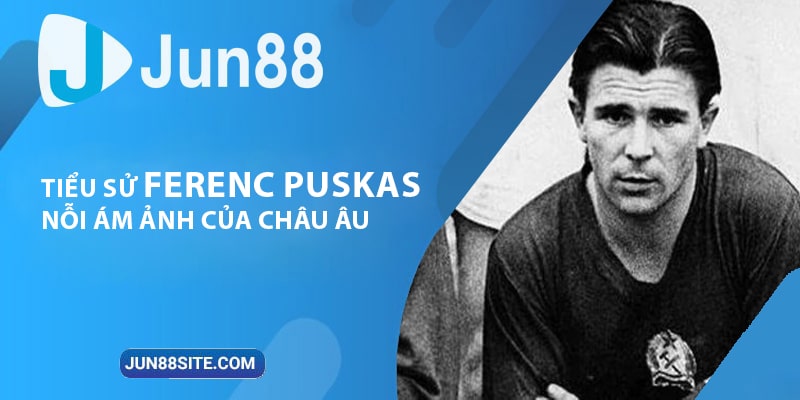 Tiểu Sử Huyền Thoại Bóng Đá Ferenc Puskas - Nỗi Ám Ảnh Của Châu Âu